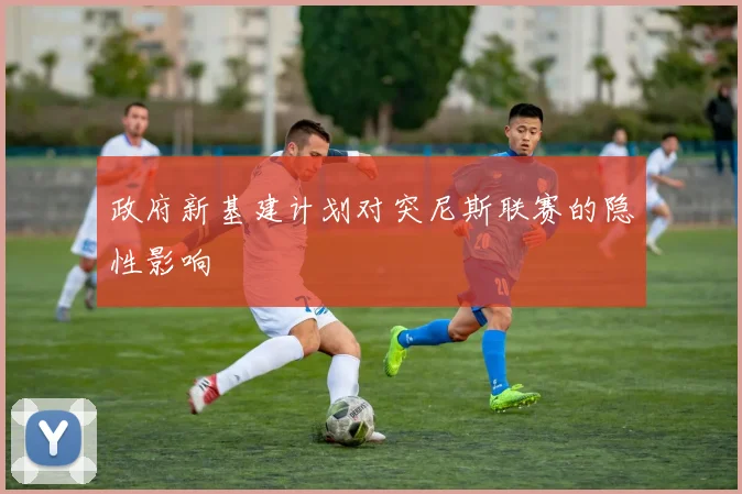 政府新基建计划对突尼斯联赛的隐性影响