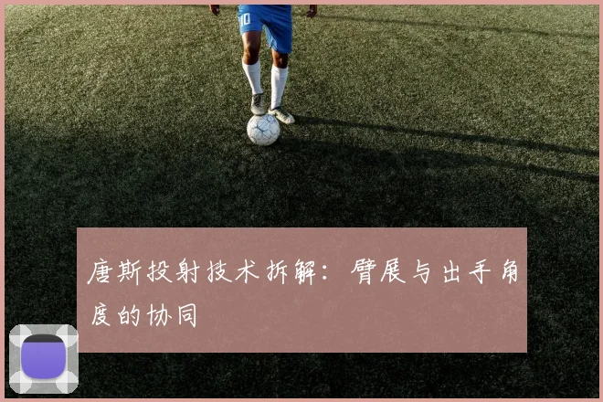 唐斯投射技术拆解：臂展与出手角度的协同