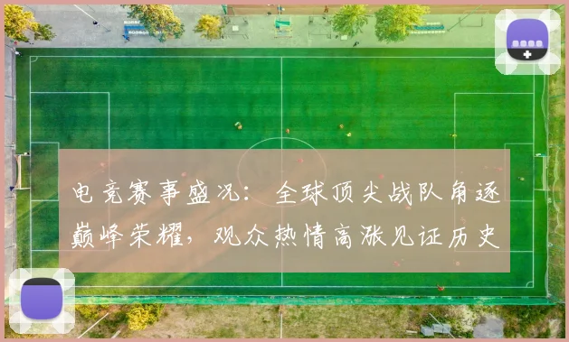 电竞赛事盛况：全球顶尖战队角逐巅峰荣耀，观众热情高涨见证历史时刻