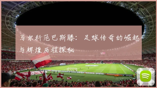 马尔科范巴斯滕：足球传奇的崛起与辉煌历程探秘