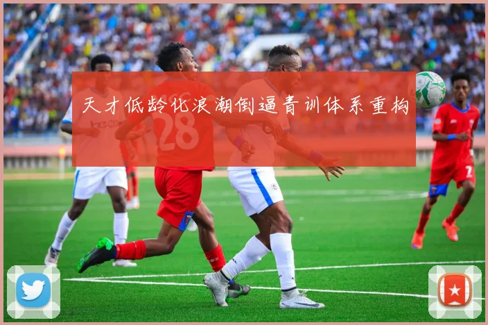 天才低龄化浪潮倒逼青训体系重构