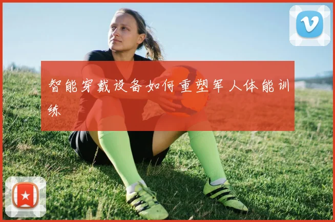 智能穿戴设备如何重塑军人体能训练