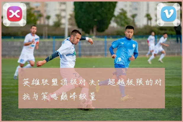 英雄联盟顶级对决：超越极限的对抗与策略巅峰较量