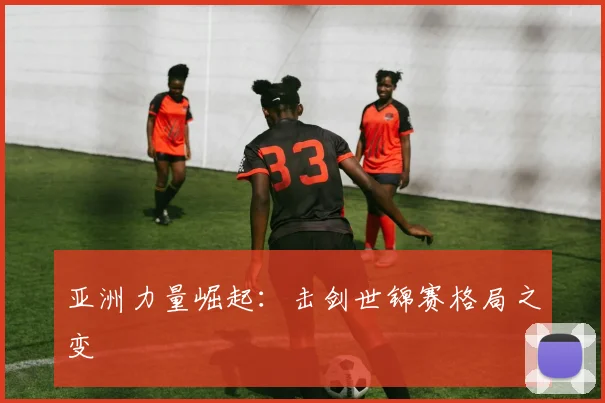 亚洲力量崛起：击剑世锦赛格局之变