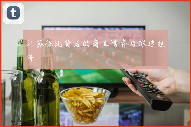 江苏德比背后的商业博弈与球迷经济
