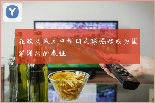 在政治风云中伊朗足球崛起成为国家团结的象征