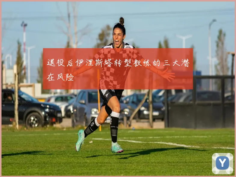 退役后伊涅斯塔转型教练的三大潜在风险