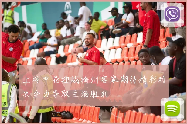 上海申花迎战梅州客家期待精彩对决全力争取主场胜利