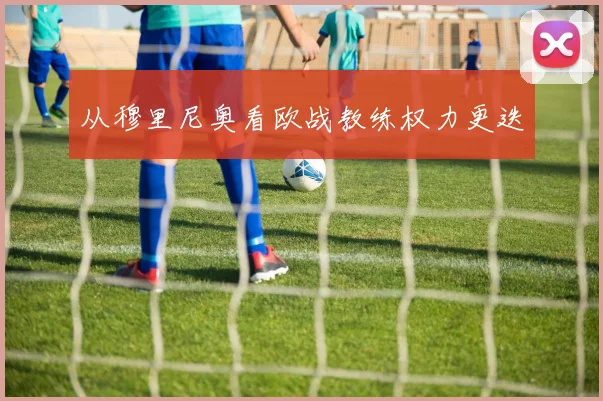从穆里尼奥看欧战教练权力更迭