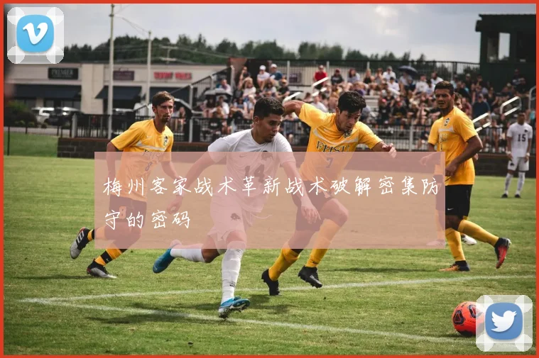 梅州客家战术革新战术破解密集防守的密码