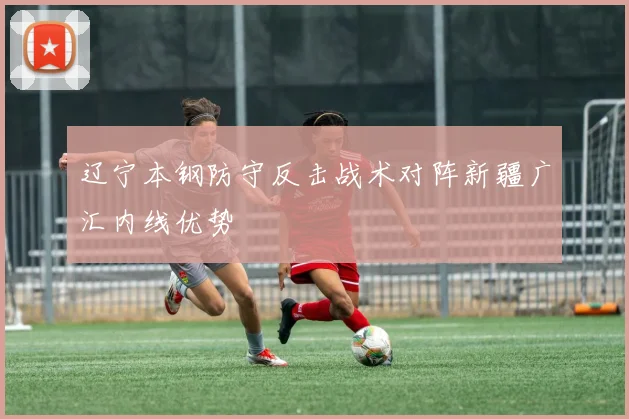 辽宁本钢防守反击战术对阵新疆广汇内线优势