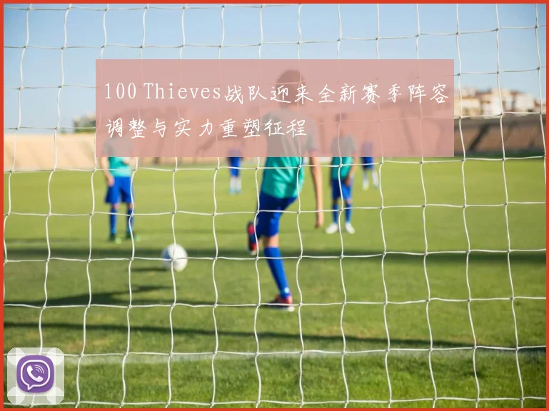 100 Thieves战队迎来全新赛季阵容调整与实力重塑征程