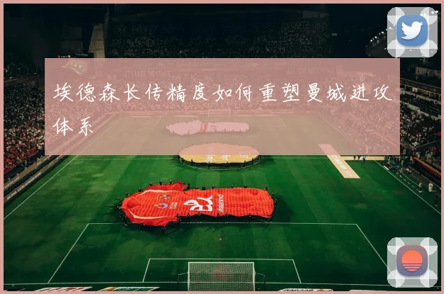 埃德森长传精度如何重塑曼城进攻体系