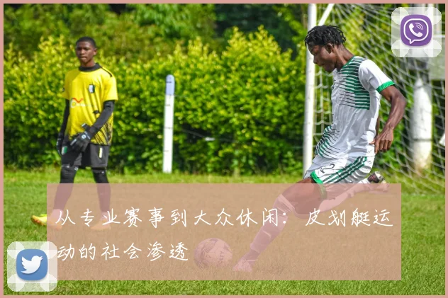 从专业赛事到大众休闲：皮划艇运动的社会渗透