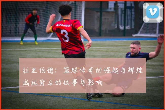 拉里伯德：篮球传奇的崛起与辉煌成就背后的故事与影响