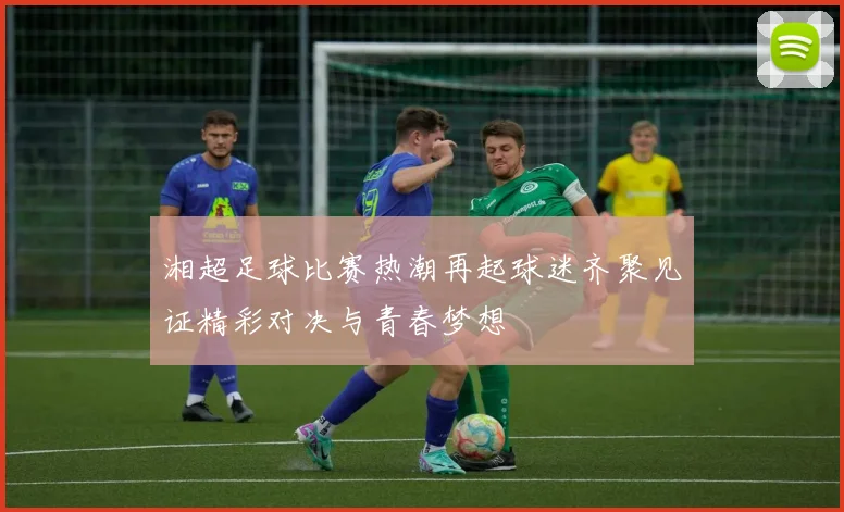 湘超足球比赛热潮再起球迷齐聚见证精彩对决与青春梦想